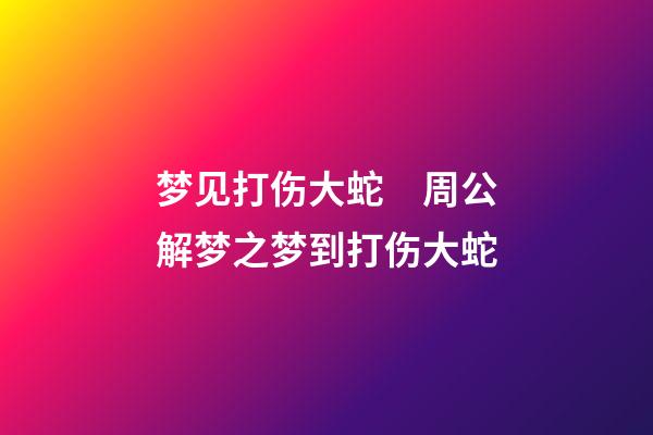 梦见打伤大蛇　周公解梦之梦到打伤大蛇